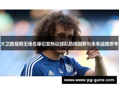 大卫路易斯无缘名单引发热议球队防线调整与未来战略思考 大卫路易斯无缘名单引发热议球队防线调整与未来战略思考