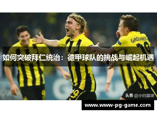 如何突破拜仁统治:德甲球队的挑战与崛起机遇 如何突破拜仁统治:德甲球队的挑战与崛起机遇