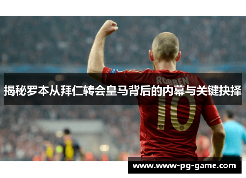 揭秘罗本从拜仁转会皇马背后的内幕与关键抉择