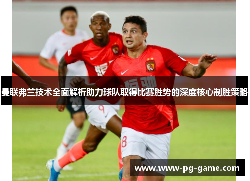 曼联弗兰技术全面解析助力球队取得比赛胜势的深度核心制胜策略 曼联弗兰技术全面解析助力球队取得比赛胜势的深度核心制胜策略