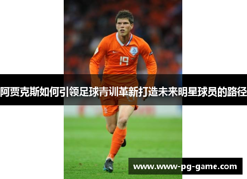阿贾克斯如何引领足球青训革新打造未来明星球员的路径 阿贾克斯如何引领足球青训革新打造未来明星球员的路径