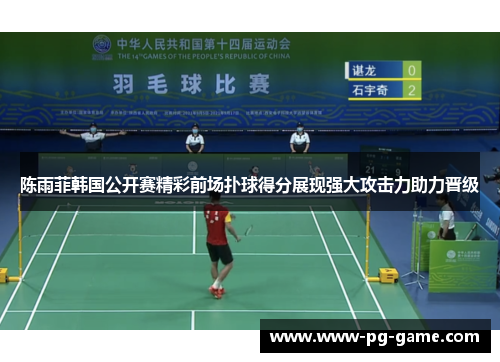 陈雨菲韩国公开赛精彩前场扑球得分展现强大攻击力助力晋级