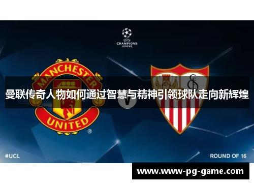 曼联传奇人物如何通过智慧与精神引领球队走向新辉煌 曼联传奇人物如何通过智慧与精神引领球队走向新辉煌