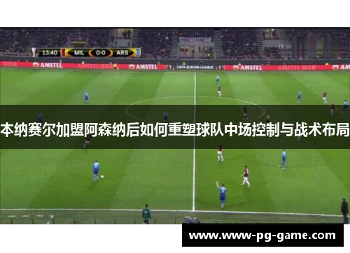 本纳赛尔加盟阿森纳后如何重塑球队中场控制与战术布局