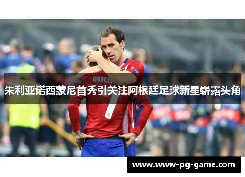 朱利亚诺西蒙尼首秀引关注阿根廷足球新星崭露头角