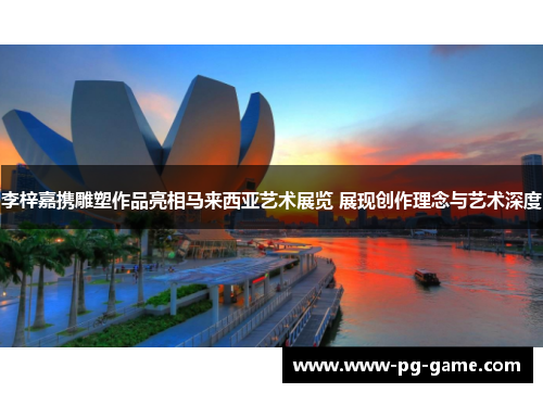 李梓嘉携雕塑作品亮相马来西亚艺术展览 展现创作理念与艺术深度