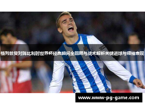 格列兹曼对阵比利时世界杯经典瞬间全回顾与战术解析关键进球与领袖表现