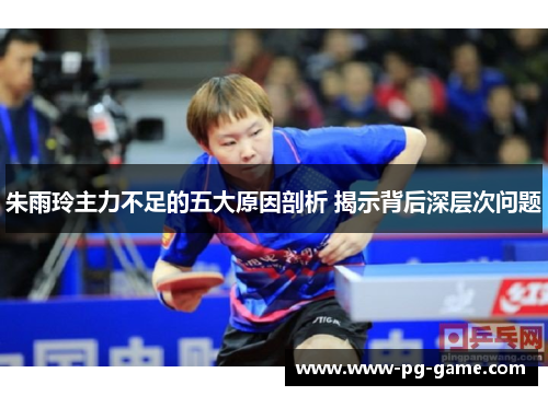 朱雨玲主力不足的五大原因剖析 揭示背后深层次问题