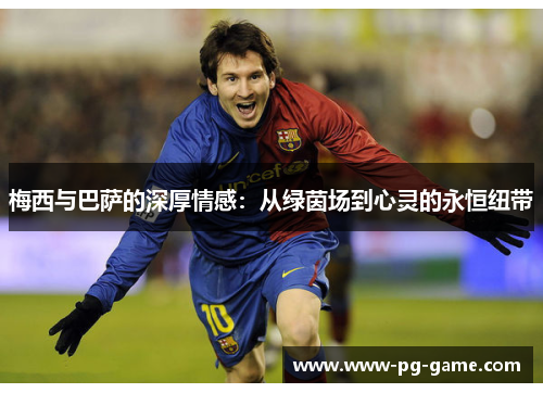 梅西与巴萨的深厚情感:从绿茵场到心灵的永恒纽带 梅西与巴萨的深厚情感:从绿茵场到心灵的永恒纽带