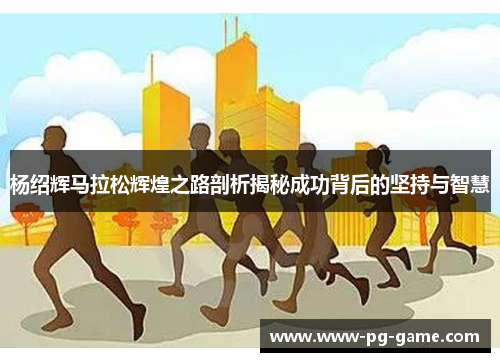 杨绍辉马拉松辉煌之路剖析揭秘成功背后的坚持与智慧 杨绍辉马拉松辉煌之路剖析揭秘成功背后的坚持与智慧