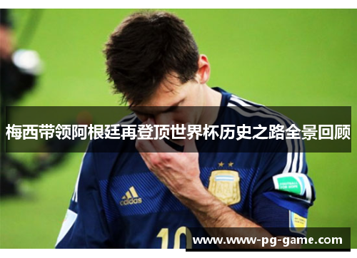 梅西带领阿根廷再登顶世界杯历史之路全景回顾 梅西带领阿根廷再登顶世界杯历史之路全景回顾