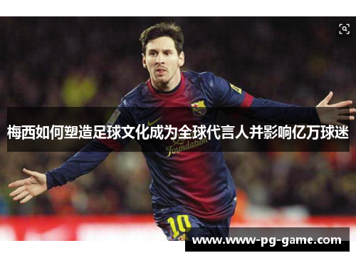 梅西如何塑造足球文化成为全球代言人并影响亿万球迷 梅西如何塑造足球文化成为全球代言人并影响亿万球迷