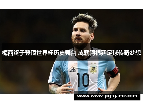 梅西终于登顶世界杯历史舞台 成就阿根廷足球传奇梦想