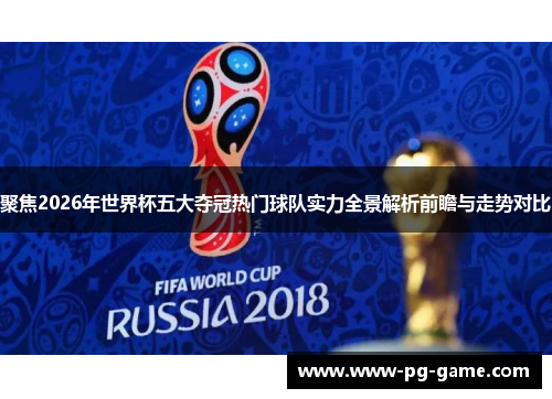 聚焦2026年世界杯五大夺冠热门球队实力全景解析前瞻与走势对比 聚焦2026年世界杯五大夺冠热门球队实力全景解析前瞻与走势对比